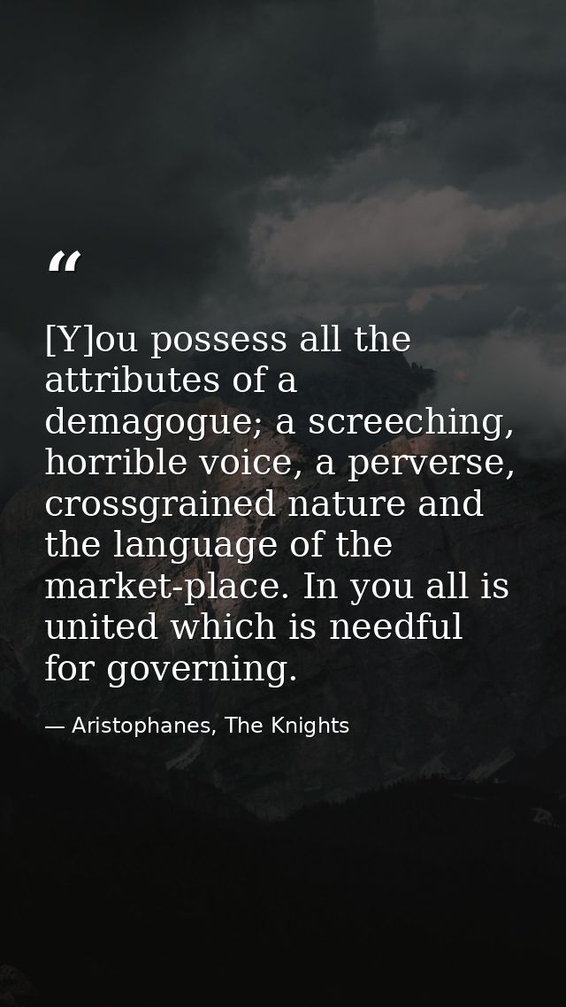 [Y]ou possess all the attributes of a demagogue; a screeching, horrible voice, a perverse, crossgrained nature and the l — Aristophanes, The Knights