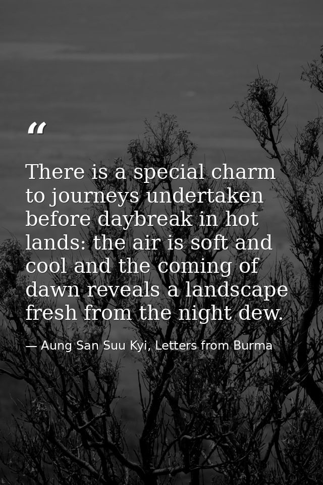 There is a special charm to journeys undertaken before daybreak in hot lands: the air is soft and cool and the coming of — Aung San Suu Kyi, Letters from Burma