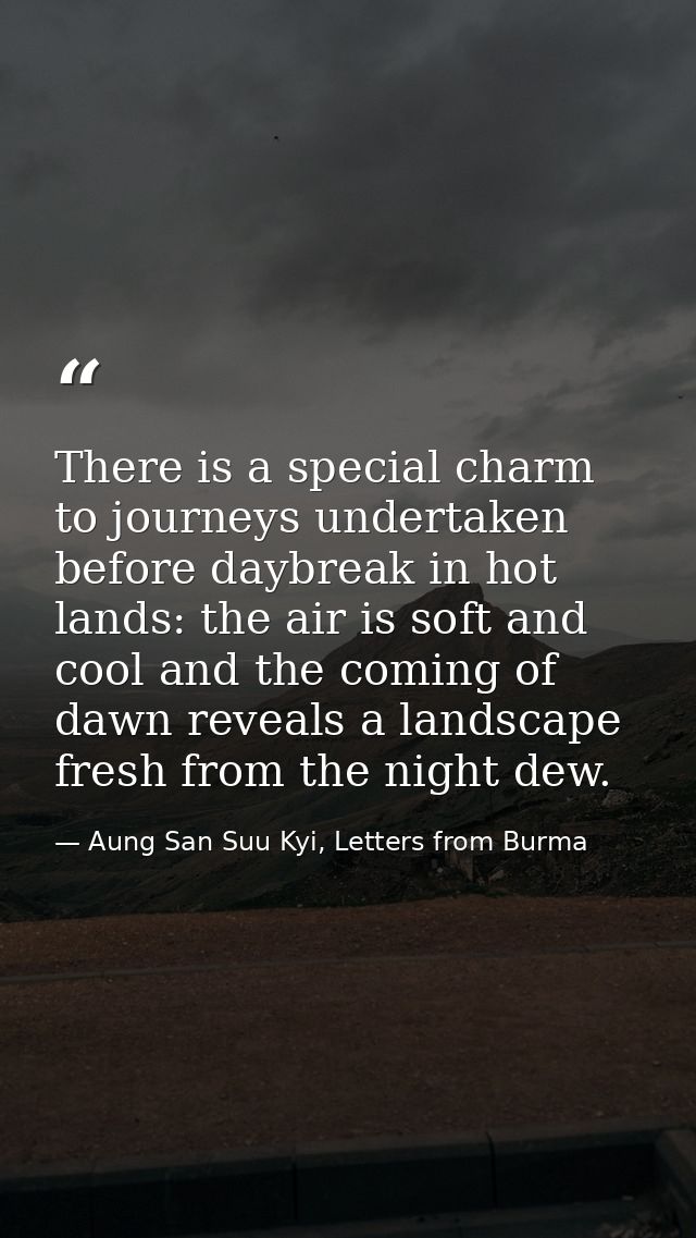 There is a special charm to journeys undertaken before daybreak in hot lands: the air is soft and cool and the coming of — Aung San Suu Kyi, Letters from Burma