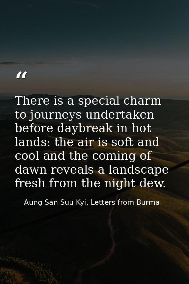 There is a special charm to journeys undertaken before daybreak in hot lands: the air is soft and cool and the coming of — Aung San Suu Kyi, Letters from Burma