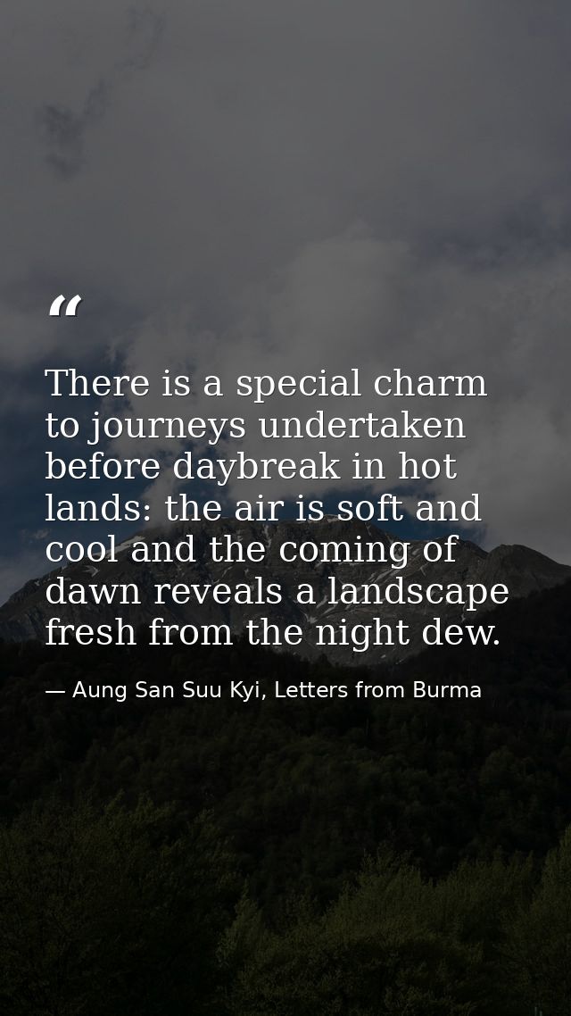 There is a special charm to journeys undertaken before daybreak in hot lands: the air is soft and cool and the coming of — Aung San Suu Kyi, Letters from Burma