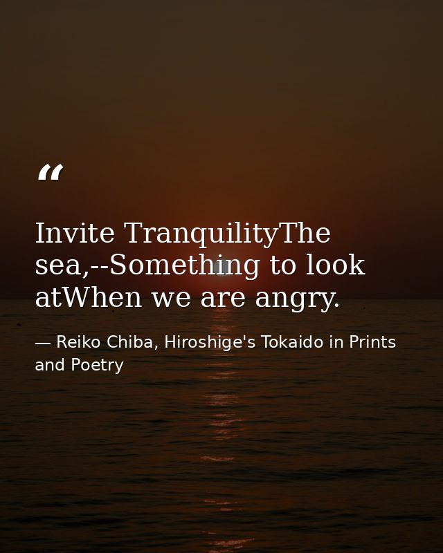 Invite TranquilityThe sea,--Something to look atWhen we are angry. — Reiko Chiba, Hiroshige's Tokaido in Prints and Poetry