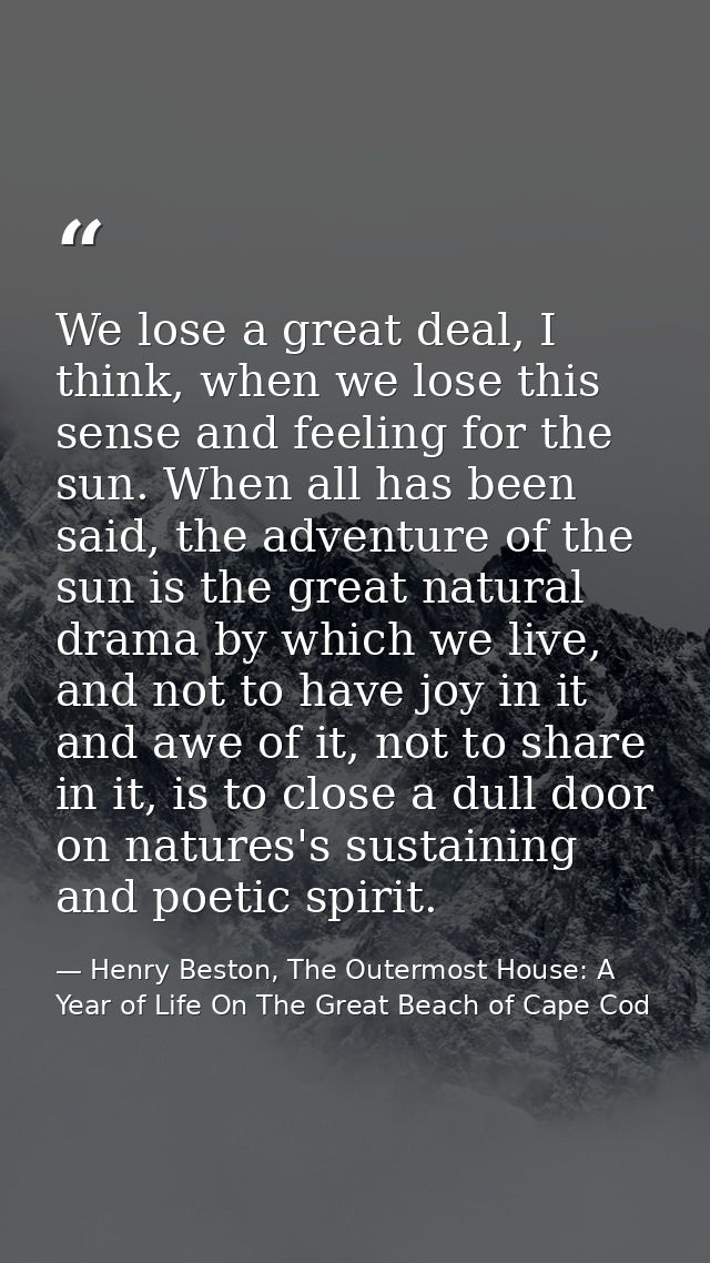 We lose a great deal, I think, when we lose this sense and feeling for the sun. When all has been said, the adventure of — Henry Beston, The Outermost House: A Year of Life On The Great Beach of Cape Cod