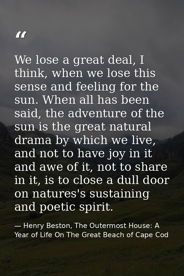 We lose a great deal, I think, when we lose this sense and feeling for the sun. When all has been said, the adventure of — Henry Beston, The Outermost House: A Year of Life On The Great Beach of Cape Cod