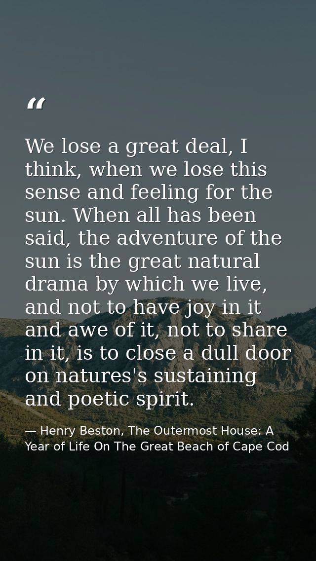 We lose a great deal, I think, when we lose this sense and feeling for the sun. When all has been said, the adventure of — Henry Beston, The Outermost House: A Year of Life On The Great Beach of Cape Cod