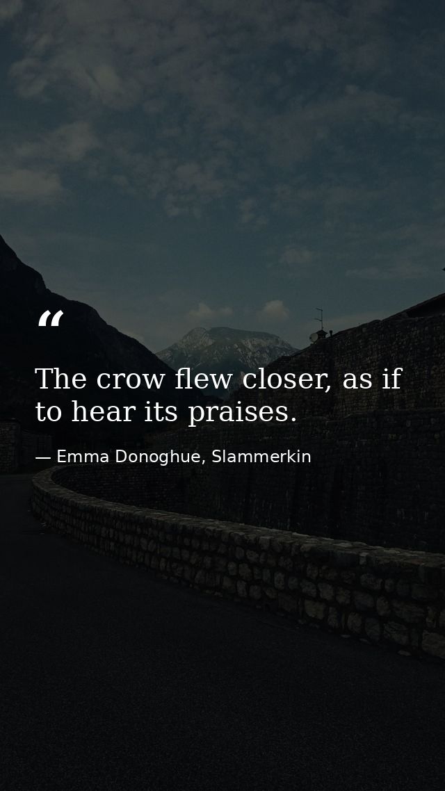 The crow flew closer, as if to hear its praises. — Emma Donoghue, Slammerkin