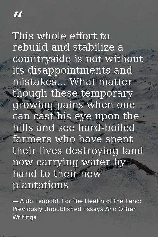 This whole effort to rebuild and stabilize a countryside is not without its disappointments and mistakes... What matter  — Aldo Leopold, For the Health of the Land: Previously Unpublished Essays And Other Writings