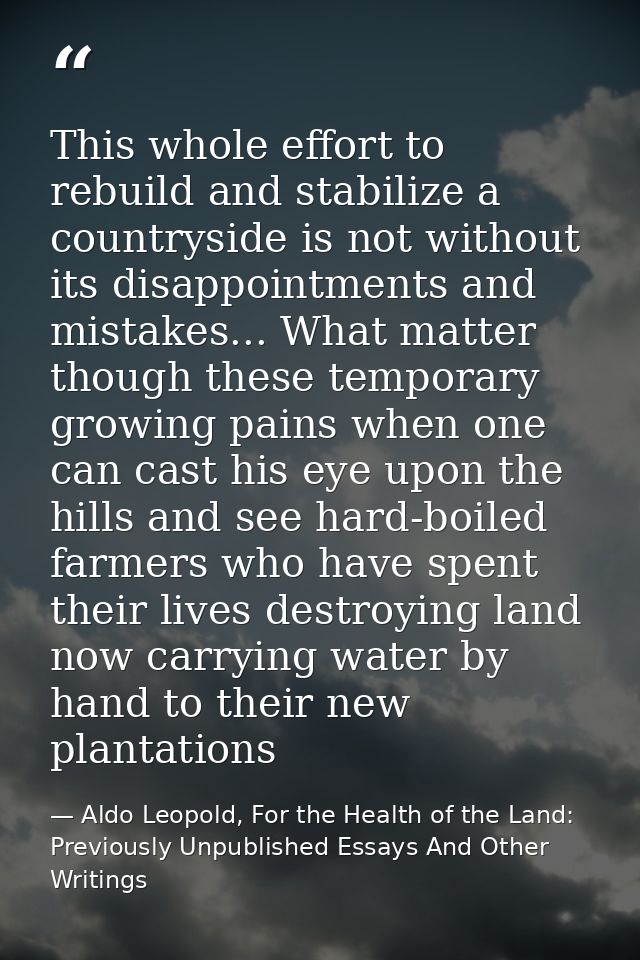 This whole effort to rebuild and stabilize a countryside is not without its disappointments and mistakes... What matter  — Aldo Leopold, For the Health of the Land: Previously Unpublished Essays And Other Writings