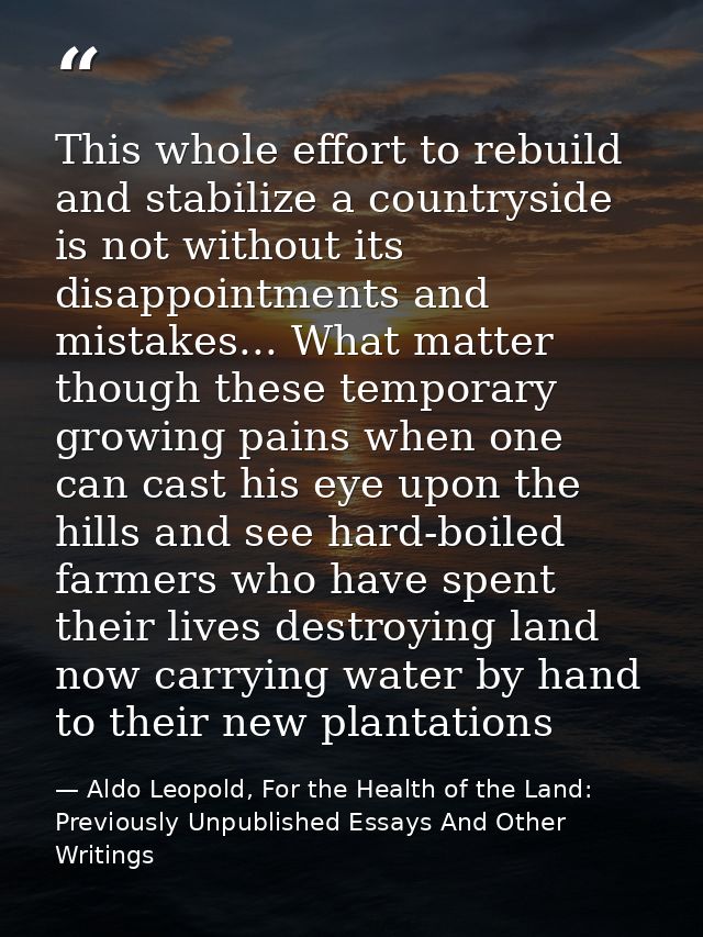 This whole effort to rebuild and stabilize a countryside is not without its disappointments and mistakes... What matter  — Aldo Leopold, For the Health of the Land: Previously Unpublished Essays And Other Writings