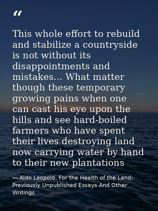 This whole effort to rebuild and stabilize a countryside is not without its disappointments and mistakes... What matter  — Aldo Leopold, For the Health of the Land: Previously Unpublished Essays And Other Writings