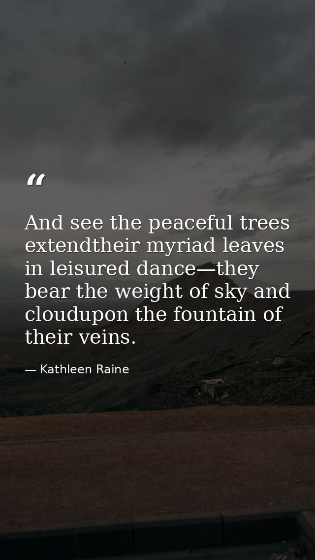 And see the peaceful trees extendtheir myriad leaves in leisured dance—they bear the weight of sky and cloudupon the fou — Kathleen Raine