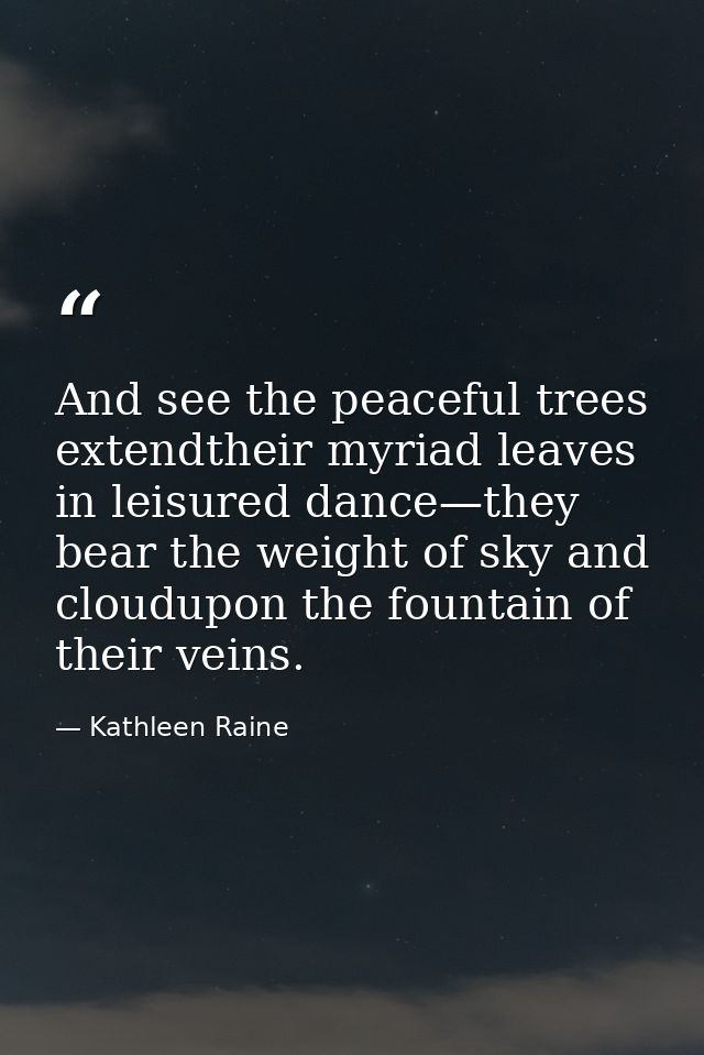 And see the peaceful trees extendtheir myriad leaves in leisured dance—they bear the weight of sky and cloudupon the fou — Kathleen Raine