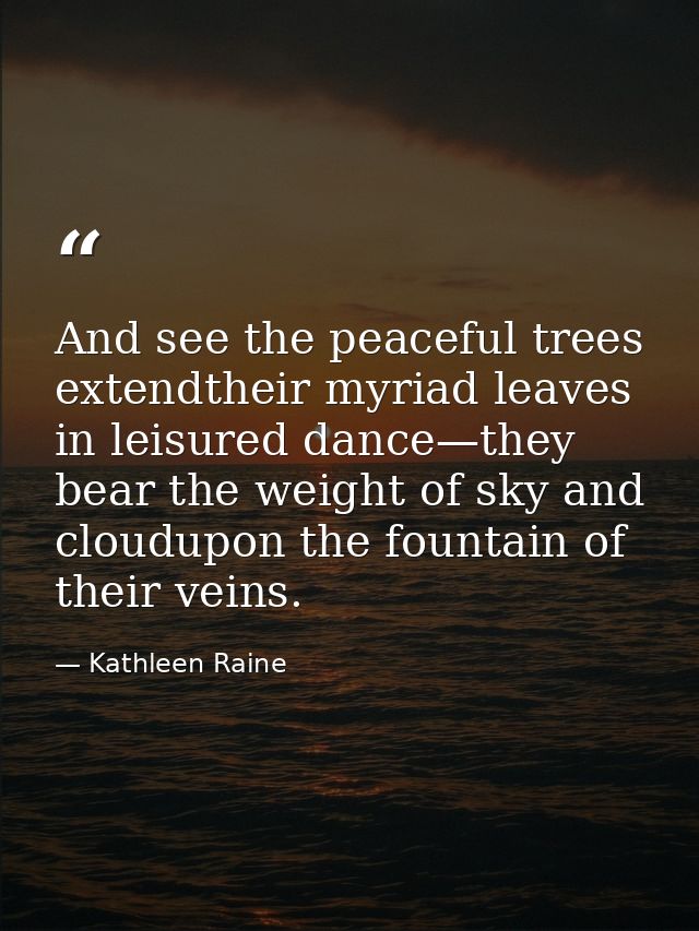 And see the peaceful trees extendtheir myriad leaves in leisured dance—they bear the weight of sky and cloudupon the fou — Kathleen Raine