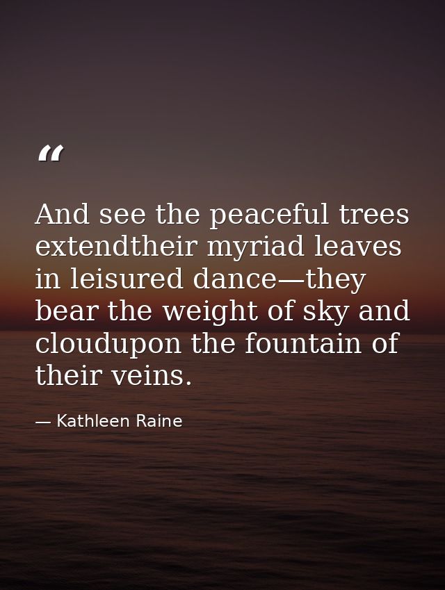 And see the peaceful trees extendtheir myriad leaves in leisured dance—they bear the weight of sky and cloudupon the fou — Kathleen Raine