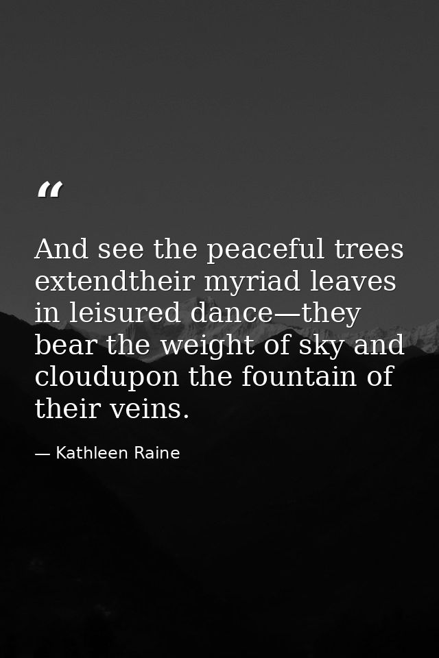 And see the peaceful trees extendtheir myriad leaves in leisured dance—they bear the weight of sky and cloudupon the fou — Kathleen Raine