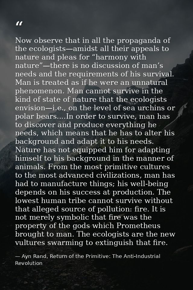 Now observe that in all the propaganda of the ecologists—amidst all their appeals to nature and pleas for “harmony with  — Ayn Rand, Return of the Primitive: The Anti-Industrial Revolution
