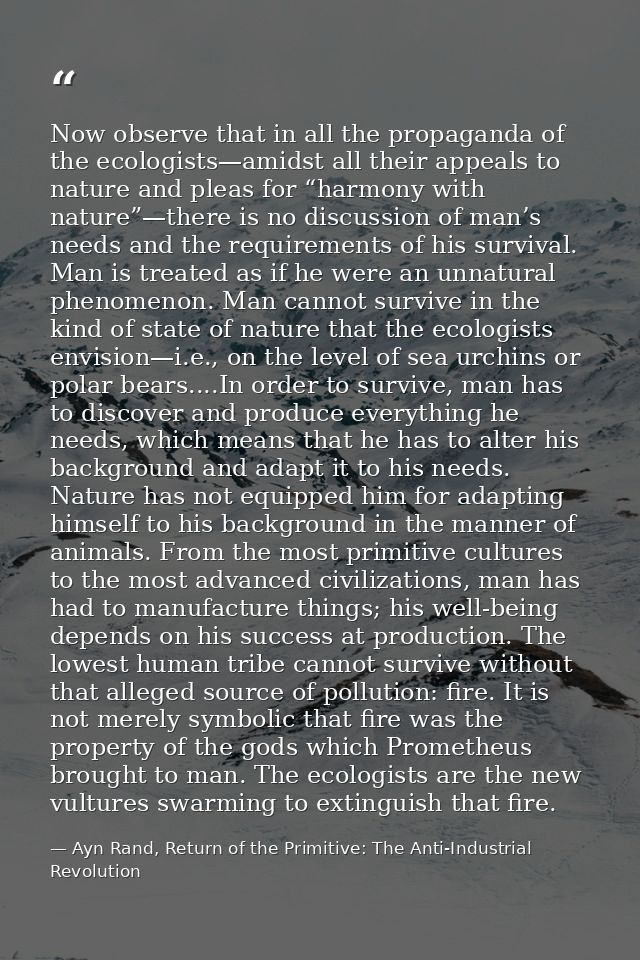Now observe that in all the propaganda of the ecologists—amidst all their appeals to nature and pleas for “harmony with  — Ayn Rand, Return of the Primitive: The Anti-Industrial Revolution