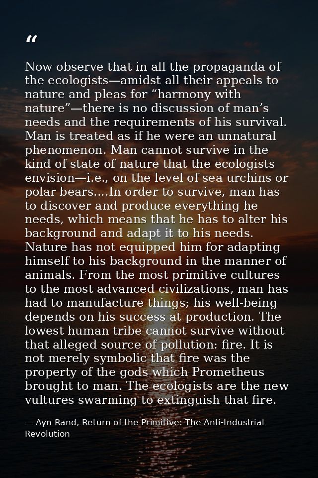 Now observe that in all the propaganda of the ecologists—amidst all their appeals to nature and pleas for “harmony with  — Ayn Rand, Return of the Primitive: The Anti-Industrial Revolution