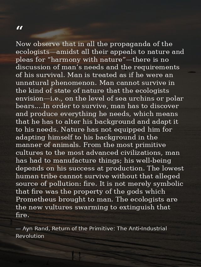 Now observe that in all the propaganda of the ecologists—amidst all their appeals to nature and pleas for “harmony with  — Ayn Rand, Return of the Primitive: The Anti-Industrial Revolution