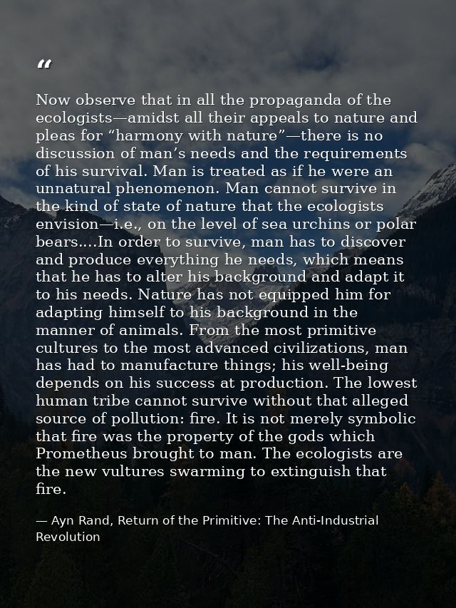Now observe that in all the propaganda of the ecologists—amidst all their appeals to nature and pleas for “harmony with  — Ayn Rand, Return of the Primitive: The Anti-Industrial Revolution