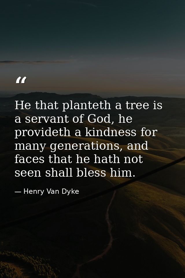He that planteth a tree is a servant of God, he provideth a kindness for many generations, and faces that he hath not se — Henry Van Dyke