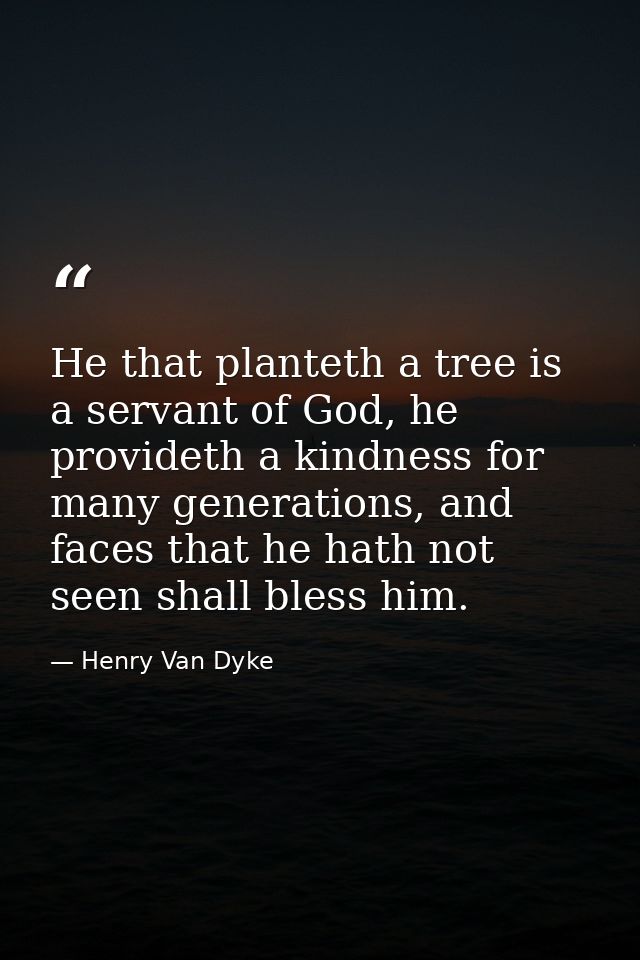 He that planteth a tree is a servant of God, he provideth a kindness for many generations, and faces that he hath not se — Henry Van Dyke