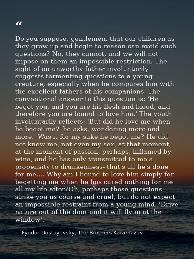 Do you suppose, gentlemen, that our children as they grow up and begin to reason can avoid such questions? No, they cann — Fyodor Dostoyevsky, The Brothers Karamazov
