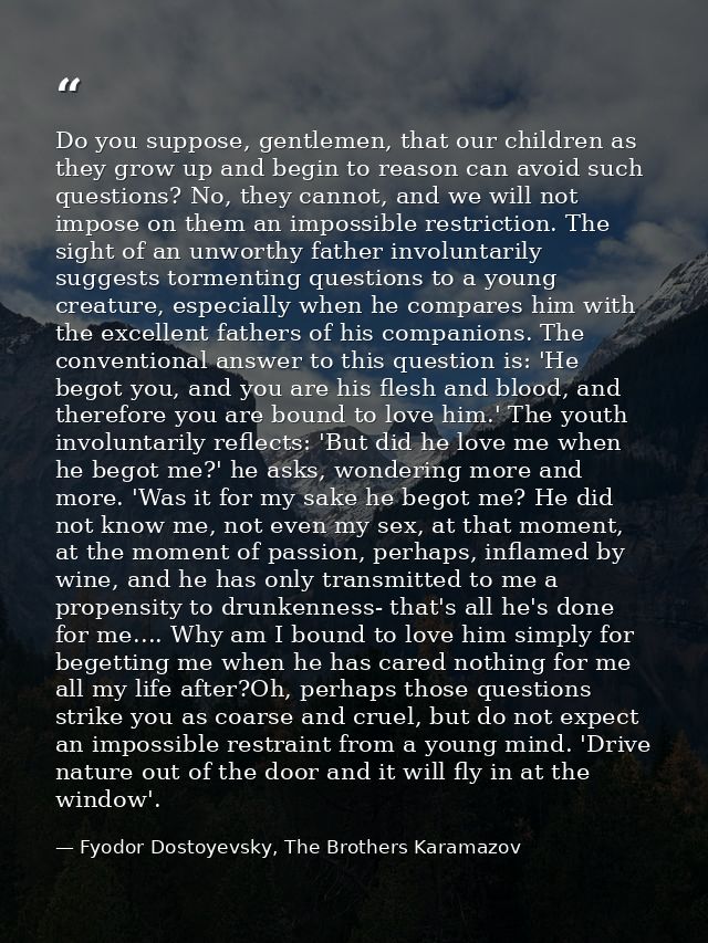 Do you suppose, gentlemen, that our children as they grow up and begin to reason can avoid such questions? No, they cann — Fyodor Dostoyevsky, The Brothers Karamazov