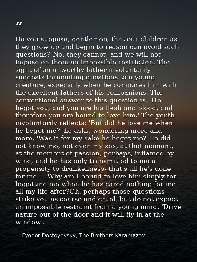 Do you suppose, gentlemen, that our children as they grow up and begin to reason can avoid such questions? No, they cann — Fyodor Dostoyevsky, The Brothers Karamazov