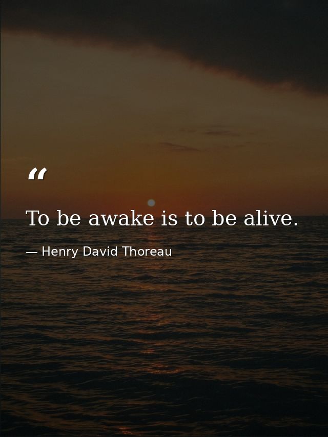 To be awake is to be alive. — Henry David Thoreau