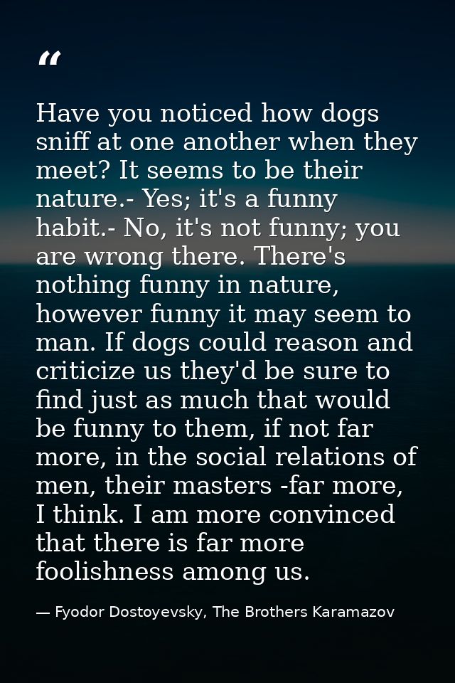 Have you noticed how dogs sniff at one another when they meet? It seems to be their nature.- Yes; it's a funny habit.- N — Fyodor Dostoyevsky, The Brothers Karamazov