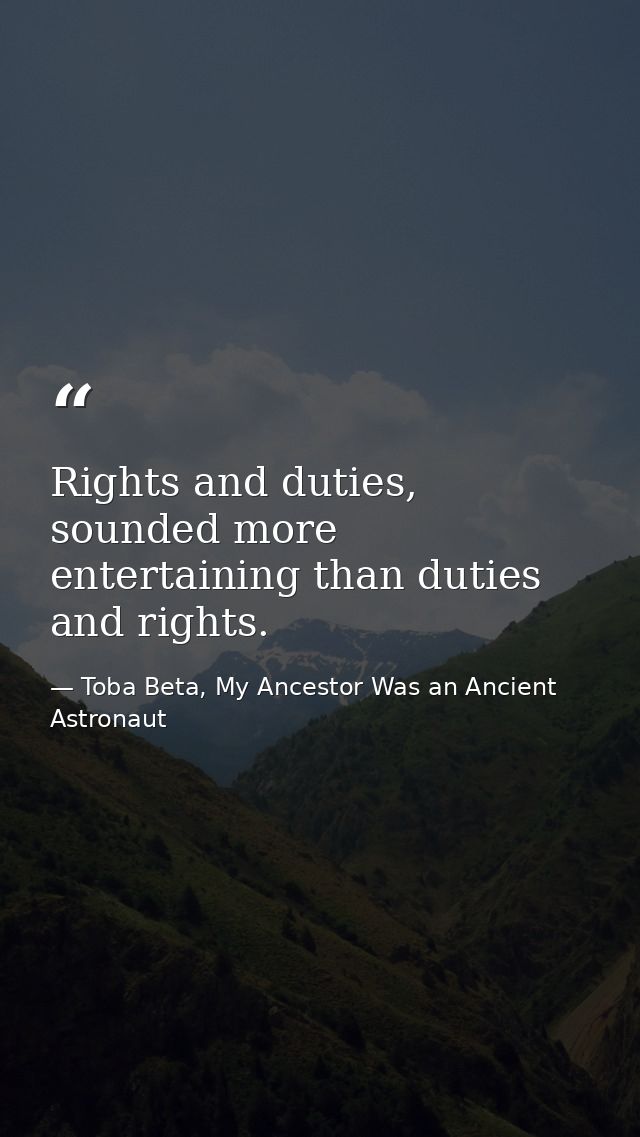 Rights and duties, sounded more entertaining than duties and rights. — Toba Beta, My Ancestor Was an Ancient Astronaut