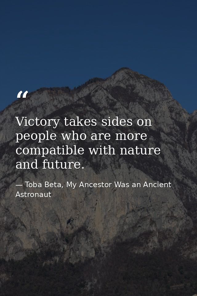 Victory takes sides on people who are more compatible with nature and future. — Toba Beta, My Ancestor Was an Ancient Astronaut