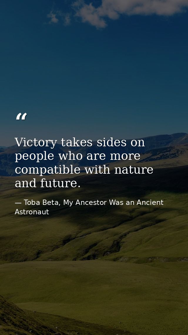 Victory takes sides on people who are more compatible with nature and future. — Toba Beta, My Ancestor Was an Ancient Astronaut