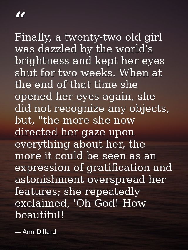 Finally, a twenty-two old girl was dazzled by the world's brightness and kept her eyes shut for two weeks. When at the e — Ann Dillard