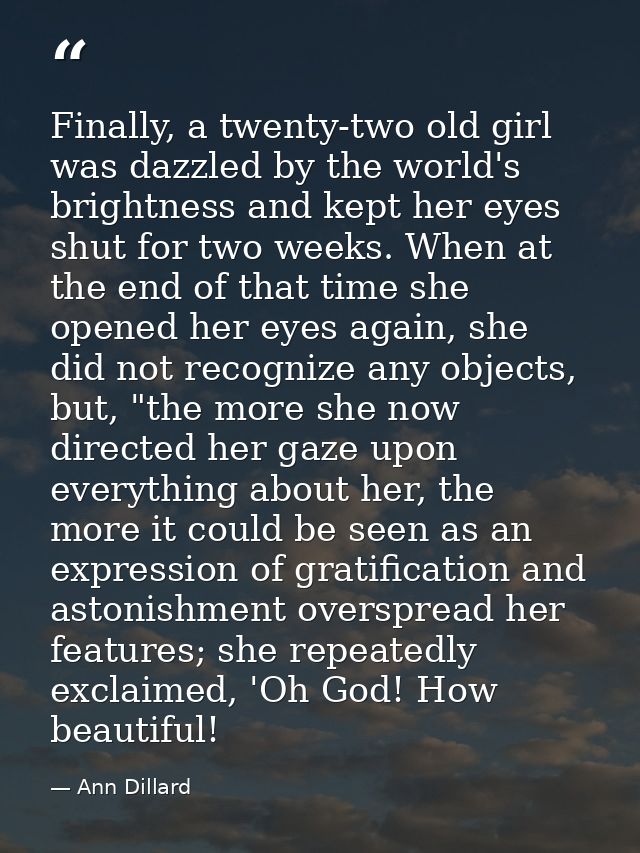 Finally, a twenty-two old girl was dazzled by the world's brightness and kept her eyes shut for two weeks. When at the e — Ann Dillard