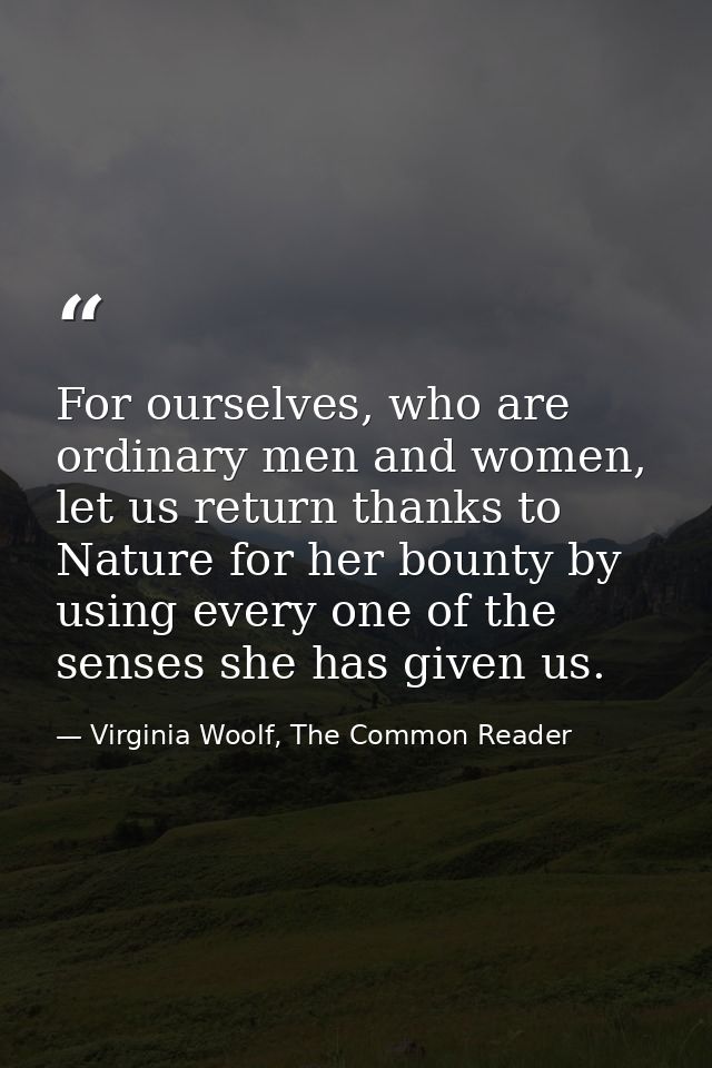 For ourselves, who are ordinary men and women, let us return thanks to Nature for her bounty by using every one of the s — Virginia Woolf, The Common Reader