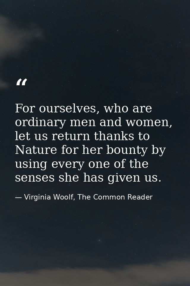 For ourselves, who are ordinary men and women, let us return thanks to Nature for her bounty by using every one of the s — Virginia Woolf, The Common Reader