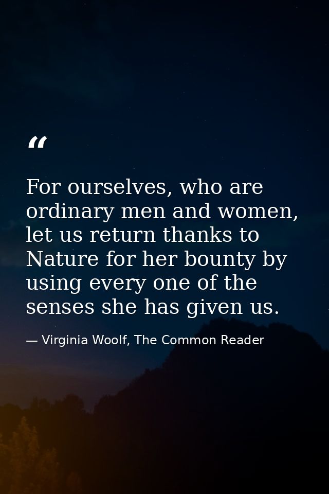For ourselves, who are ordinary men and women, let us return thanks to Nature for her bounty by using every one of the s — Virginia Woolf, The Common Reader