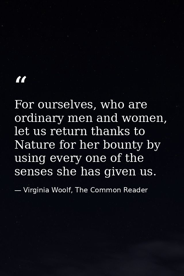 For ourselves, who are ordinary men and women, let us return thanks to Nature for her bounty by using every one of the s — Virginia Woolf, The Common Reader