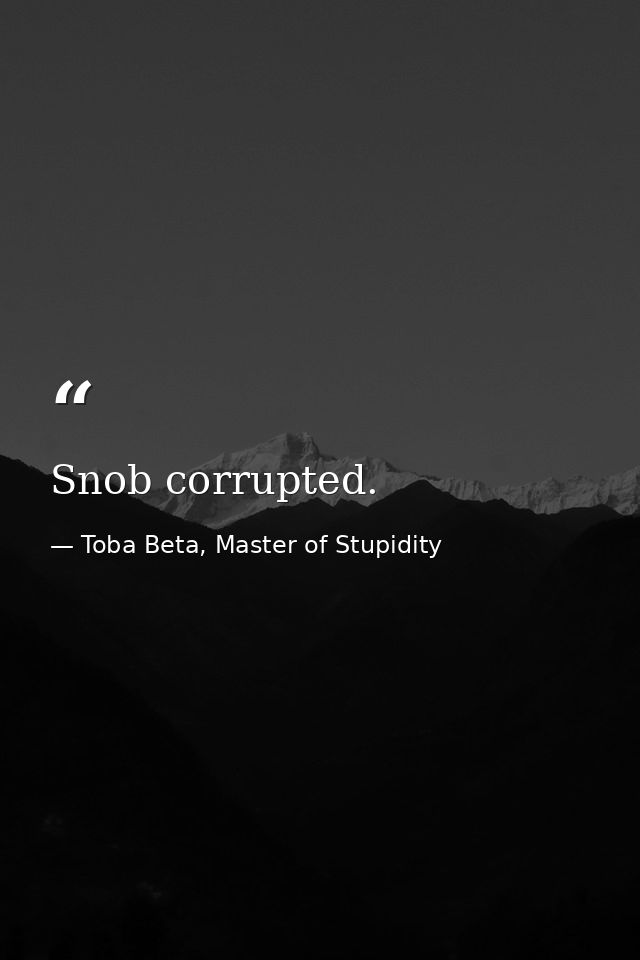 Snob corrupted. — Toba Beta, Master of Stupidity