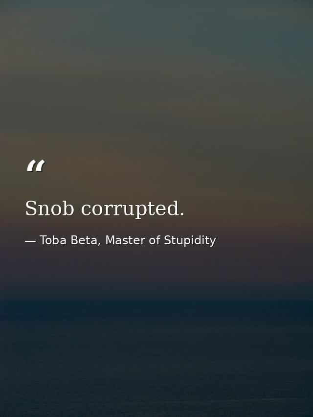 Snob corrupted. — Toba Beta, Master of Stupidity