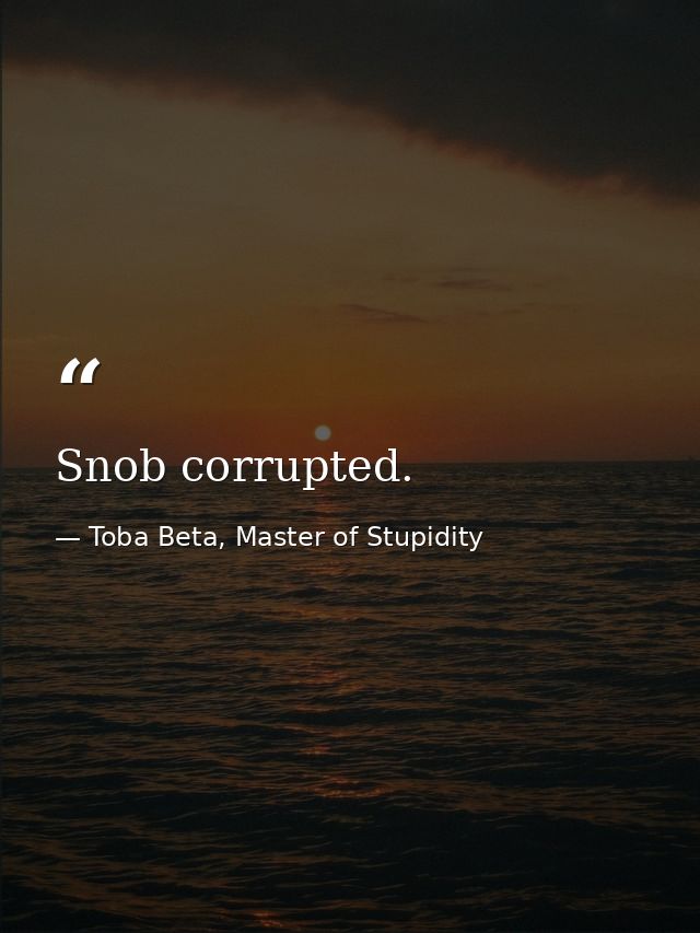 Snob corrupted. — Toba Beta, Master of Stupidity