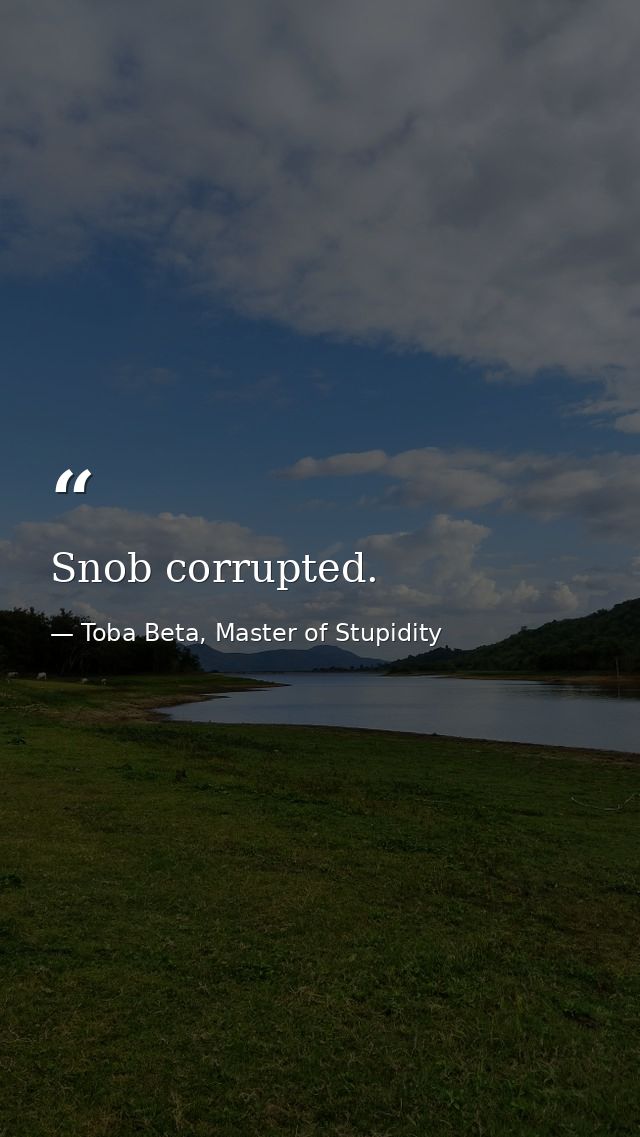 Snob corrupted. — Toba Beta, Master of Stupidity