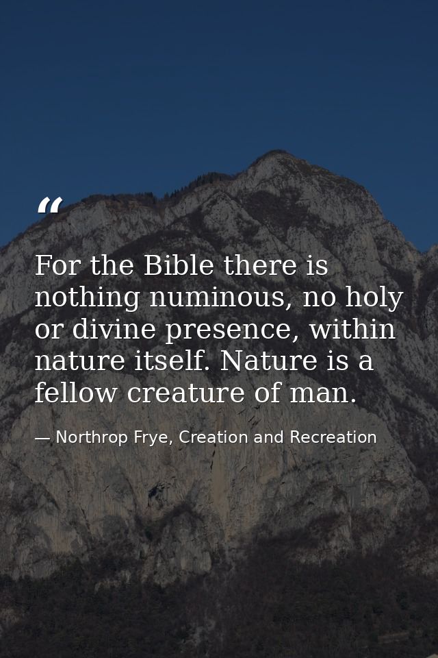 For the Bible there is nothing numinous, no holy or divine presence, within nature itself. Nature is a fellow creature o — Northrop Frye, Creation and Recreation