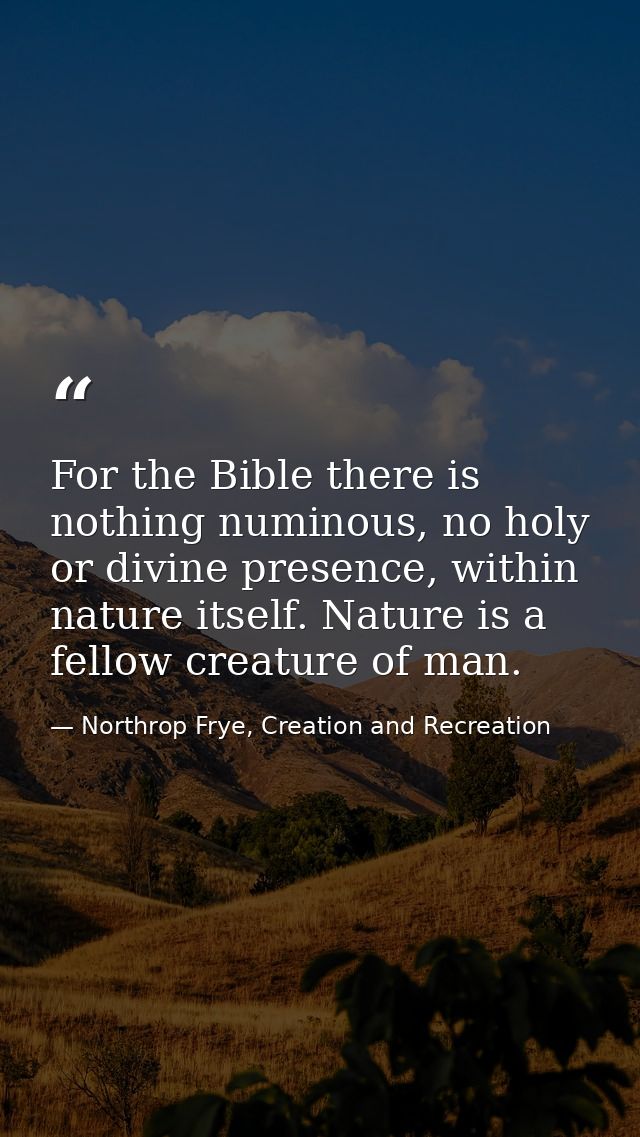For the Bible there is nothing numinous, no holy or divine presence, within nature itself. Nature is a fellow creature o — Northrop Frye, Creation and Recreation