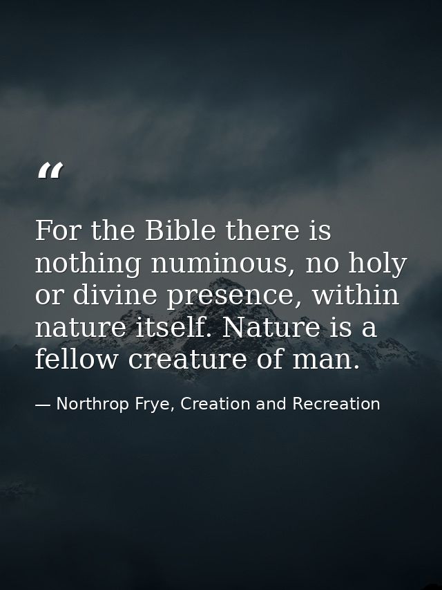 For the Bible there is nothing numinous, no holy or divine presence, within nature itself. Nature is a fellow creature o — Northrop Frye, Creation and Recreation