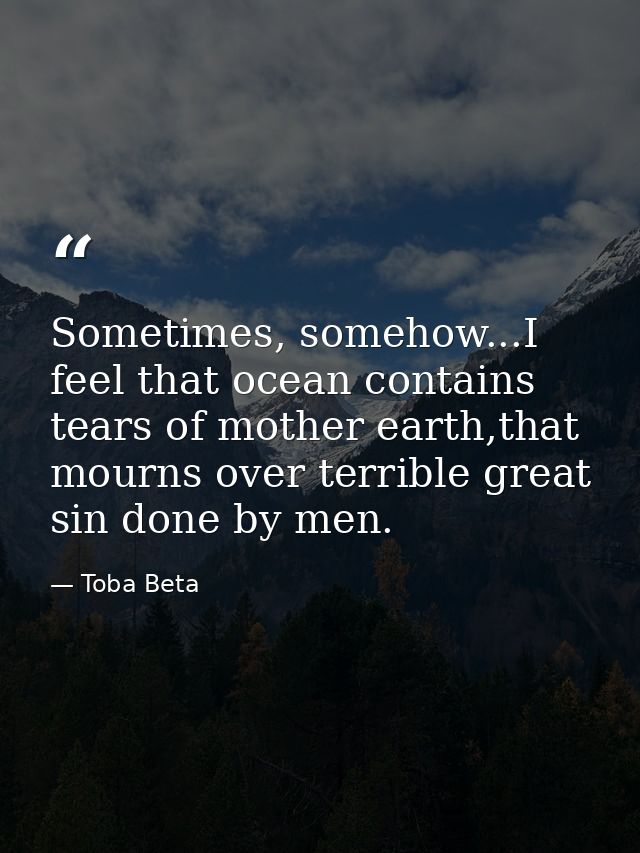 Sometimes, somehow...I feel that ocean contains tears of mother earth,that mourns over terrible great sin done by men. — Toba Beta