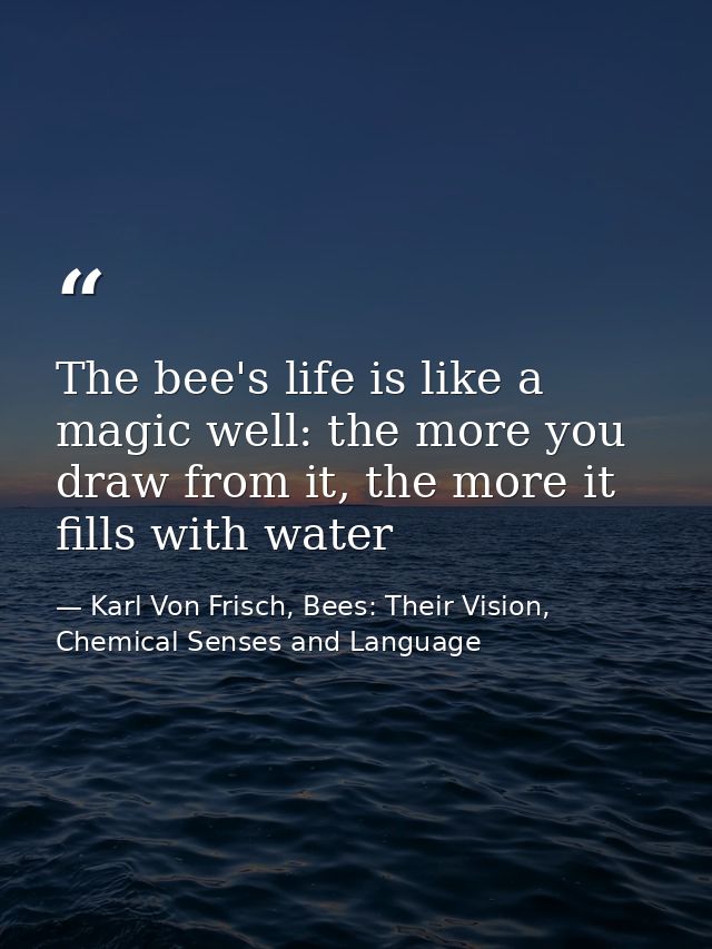 The bee's life is like a magic well: the more you draw from it, the more it fills with water — Karl Von Frisch, Bees: Their Vision, Chemical Senses and Language