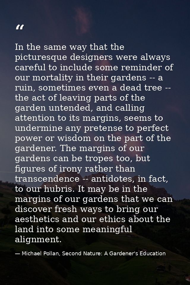 In the same way that the picturesque designers were always careful to include some reminder of our mortality in their ga — Michael Pollan, Second Nature: A Gardener's Education